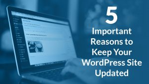 5 Important Reasons to Keep Your WordPress Site Updated